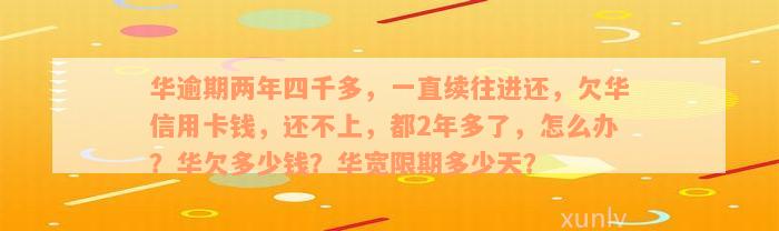 华逾期两年四千多，一直续往进还，欠华信用卡钱，还不上，都2年多了，怎么办？华欠多少钱？华宽限期多少天？