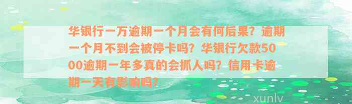 华银行一万逾期一个月会有何后果？逾期一个月不到会被停卡吗？华银行欠款5000逾期一年多真的会抓人吗？信用卡逾期一天有影响吗？