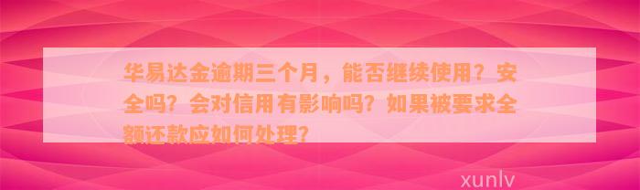 华易达金逾期三个月，能否继续使用？安全吗？会对信用有影响吗？如果被要求全额还款应如何处理？