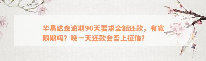 华易达金逾期90天要求全额还款，有宽限期吗？晚一天还款会否上征信？