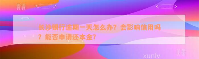 长沙银行逾期一天怎么办？会影响信用吗？能否申请还本金？