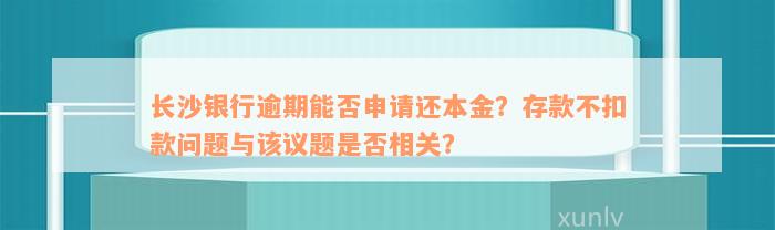 长沙银行逾期能否申请还本金？存款不扣款问题与该议题是否相关？