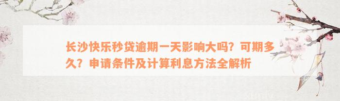 长沙快乐秒贷逾期一天影响大吗？可期多久？申请条件及计算利息方法全解析