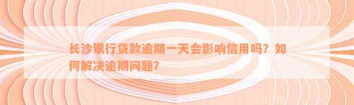 长沙银行贷款逾期一天会影响信用吗？如何解决逾期问题？