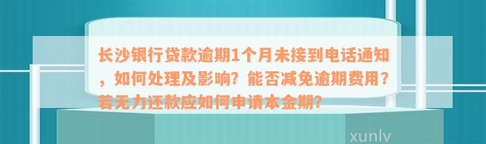 长沙银行贷款逾期1个月未接到电话通知，如何处理及影响？能否减免逾期费用？若无力还款应如何申请本金期？