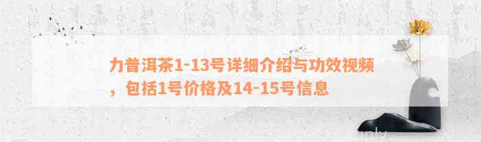 力普洱茶1-13号详细介绍与功效视频，包括1号价格及14-15号信息