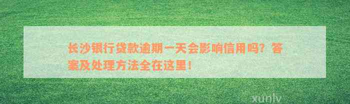 长沙银行贷款逾期一天会影响信用吗？答案及处理方法全在这里！