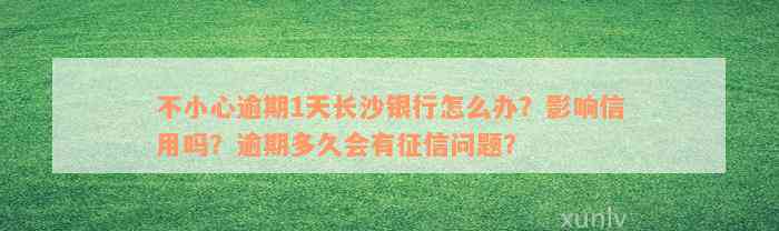 不小心逾期1天长沙银行怎么办？影响信用吗？逾期多久会有征信问题？