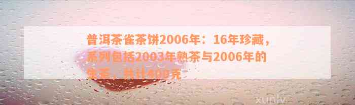 普洱茶雀茶饼2006年：16年珍藏，系列包括2003年熟茶与2006年的生茶，共计400克