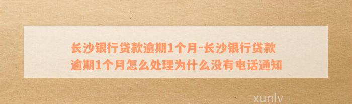 长沙银行贷款逾期1个月-长沙银行贷款逾期1个月怎么处理为什么没有电话通知