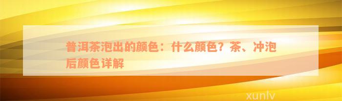 普洱茶泡出的颜色：什么颜色？茶、冲泡后颜色详解