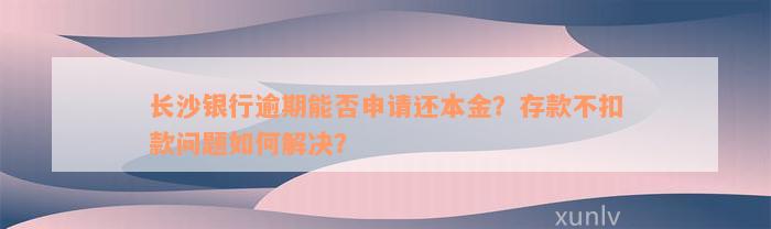 长沙银行逾期能否申请还本金？存款不扣款问题如何解决？