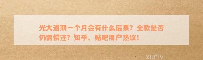 光大逾期一个月会有什么后果？全款是否仍需偿还？知乎、贴吧用户热议！