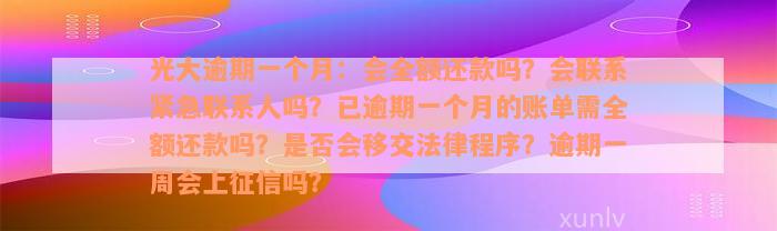 光大逾期一个月：会全额还款吗？会联系紧急联系人吗？已逾期一个月的账单需全额还款吗？是否会移交法律程序？逾期一周会上征信吗？