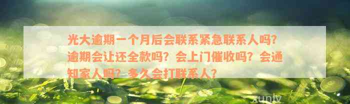 光大逾期一个月后会联系紧急联系人吗？逾期会让还全款吗？会上门催收吗？会通知家人吗？多久会打联系人？