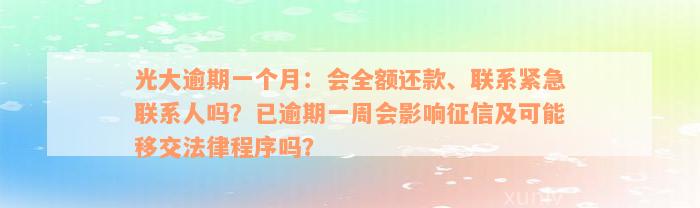 光大逾期一个月：会全额还款、联系紧急联系人吗？已逾期一周会影响征信及可能移交法律程序吗？