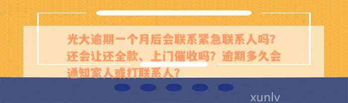 光大逾期一个月后会联系紧急联系人吗？还会让还全款、上门催收吗？逾期多久会通知家人或打联系人？