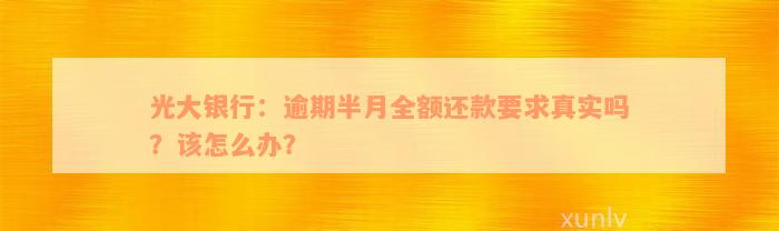 光大银行：逾期半月全额还款要求真实吗？该怎么办？