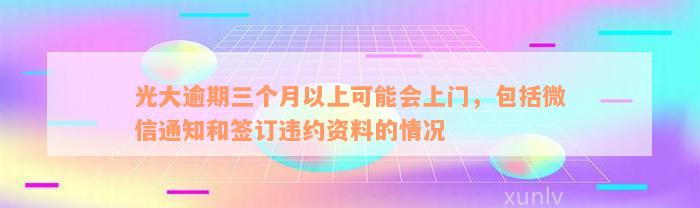 光大逾期三个月以上可能会上门，包括微信通知和签订违约资料的情况