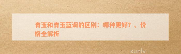 青玉和青玉蓝调的区别：哪种更好？、价格全解析