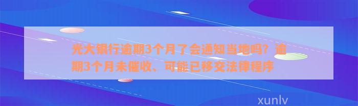 光大银行逾期3个月了会通知当地吗？逾期3个月未催收、可能已移交法律程序