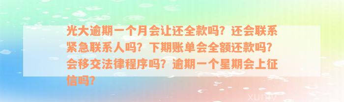 光大逾期一个月会让还全款吗？还会联系紧急联系人吗？下期账单会全额还款吗？会移交法律程序吗？逾期一个星期会上征信吗？