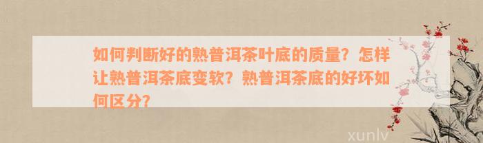 如何判断好的熟普洱茶叶底的质量？怎样让熟普洱茶底变软？熟普洱茶底的好坏如何区分？