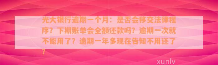 光大银行逾期一个月：是否会移交法律程序？下期账单会全额还款吗？逾期一次就不能用了？逾期一年多现在告知不用还了？