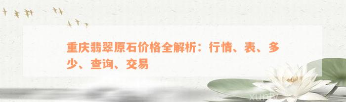 重庆翡翠原石价格全解析：行情、表、多少、查询、交易