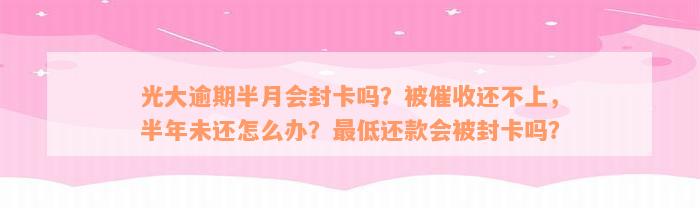 光大逾期半月会封卡吗？被催收还不上，半年未还怎么办？最低还款会被封卡吗？