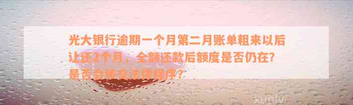 光大银行逾期一个月第二月账单粗来以后让还2个月，全额还款后额度是否仍在？是否会移交法律程序？