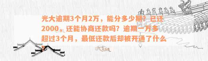 光大逾期3个月2万，能分多少期？已还2000，还能协商还款吗？逾期一万多超过3个月，最低还款后却被开通了什么？