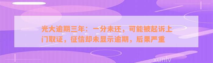 光大逾期三年：一分未还，可能被起诉上门取证，征信却未显示逾期，后果严重