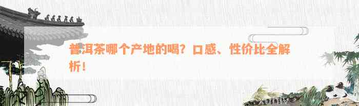 普洱茶哪个产地的喝？口感、性价比全解析！