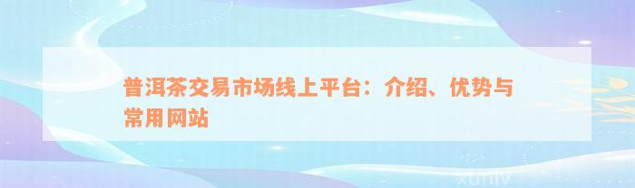 普洱茶交易市场线上平台：介绍、优势与常用网站