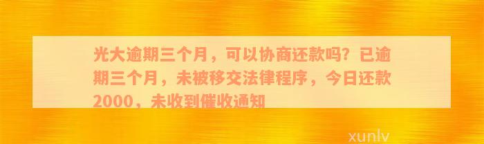 光大逾期三个月，可以协商还款吗？已逾期三个月，未被移交法律程序，今日还款2000，未收到催收通知