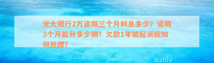 光大银行2万逾期三个月利息多少？逾期3个月能分多少期？欠款1年被起诉应如何处理？