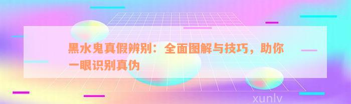 黑水鬼真假辨别：全面图解与技巧，助你一眼识别真伪