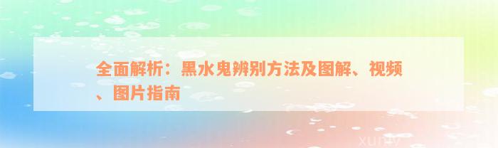 全面解析：黑水鬼辨别方法及图解、视频、图片指南