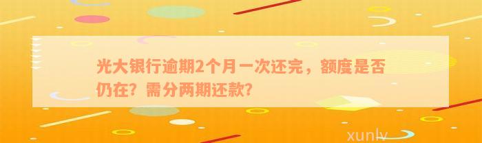 光大银行逾期2个月一次还完，额度是否仍在？需分两期还款？