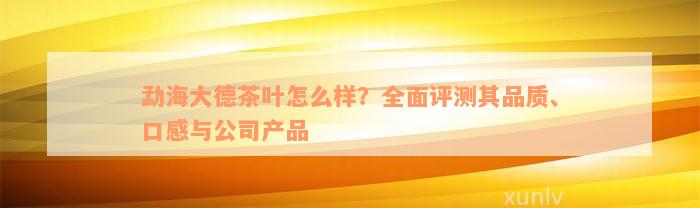 勐海大德茶叶怎么样？全面评测其品质、口感与公司产品