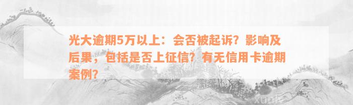 光大逾期5万以上：会否被起诉？影响及后果，包括是否上征信？有无信用卡逾期案例？