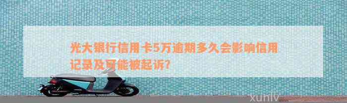 光大银行信用卡5万逾期多久会影响信用记录及可能被起诉？