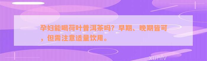 孕妇能喝荷叶普洱茶吗？早期、晚期皆可，但需注意适量饮用。