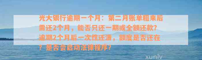 光大银行逾期一个月：第二月账单粗来后需还2个月，能否只还一期或全额还款？逾期2个月后一次性还清，额度是否还在？是否会启动法律程序？