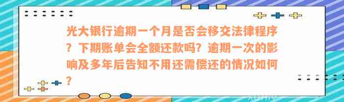 光大银行逾期一个月是否会移交法律程序？下期账单会全额还款吗？逾期一次的影响及多年后告知不用还需偿还的情况如何？