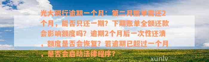 光大银行逾期一个月：第二月账单需还2个月，能否只还一期？下期账单全额还款会影响额度吗？逾期2个月后一次性还清，额度是否会恢复？若逾期已超过一个月，是否会启动法律程序？