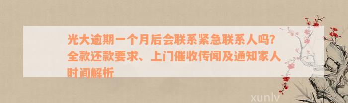 光大逾期一个月后会联系紧急联系人吗？全款还款要求、上门催收传闻及通知家人时间解析