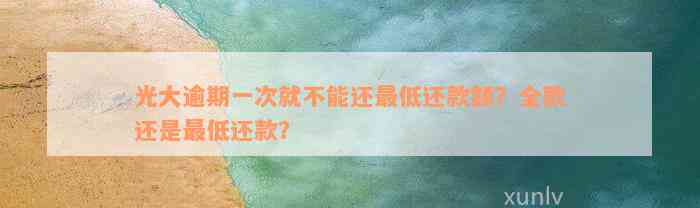 光大逾期一次就不能还最低还款额？全款还是最低还款？