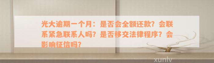 光大逾期一个月：是否会全额还款？会联系紧急联系人吗？是否移交法律程序？会影响征信吗？